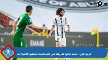 فريق قوي.. قدرة عالية لفريقنا على المنافسة وتحقيق الإنجازات